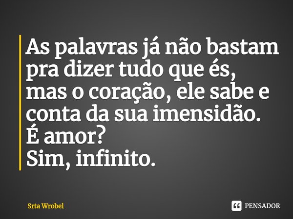 ⁠As palavras já não bastam pra dizer tudo que és, mas o coração, ele sabe e conta da sua imensidão.
É amor?
Sim, infinito.... Frase de Srta Wrobel.