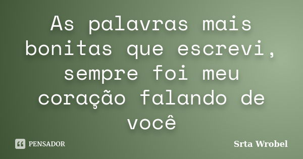 As palavras mais bonitas que escrevi, sempre foi meu coração falando de você... Frase de Srta Wrobel.