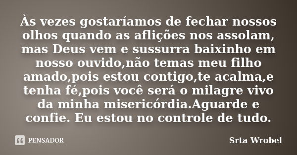 Às vezes gostaríamos de fechar nossos olhos quando as aflições nos assolam, mas Deus vem e sussurra baixinho em nosso ouvido,não temas meu filho amado,pois esto... Frase de Srta Wrobel.