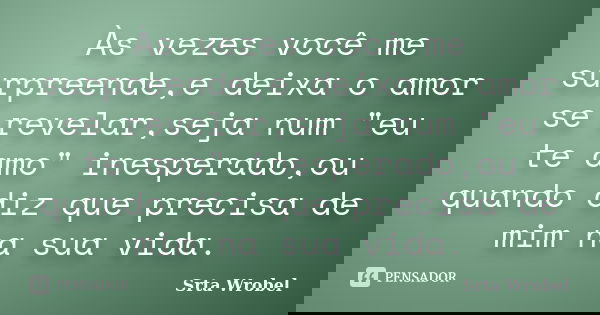 Às vezes você me surpreende,e deixa o amor se revelar,seja num "eu te amo" inesperado,ou quando diz que precisa de mim na sua vida.... Frase de Srta Wrobel.