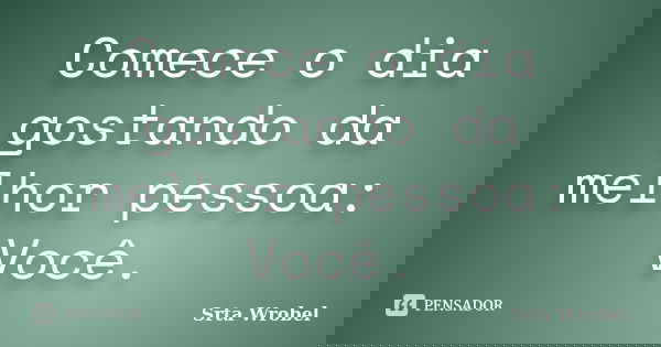 Comece o dia gostando da melhor pessoa: Você.... Frase de srta wrobel.