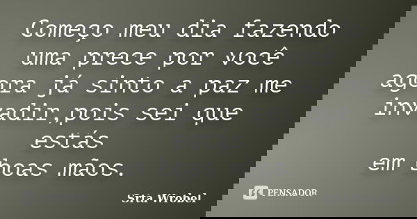 Começo meu dia fazendo uma prece por você agora já sinto a paz me invadir,pois sei que estás em boas mãos.... Frase de Srta Wrobel.