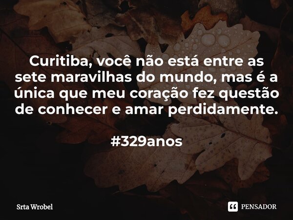 ⁠Curitiba, você não está entre as sete maravilhas do mundo, mas é a única que meu coração fez questão de conhecer e amar perdidamente. #329anos... Frase de Srta Wrobel.