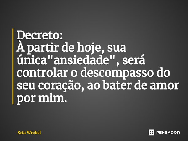 ⁠Decreto: À partir de hoje, sua única "ansiedade", será controlar o descompasso do seu coração, ao bater de amor por mim.... Frase de Srta Wrobel.