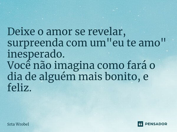 ⁠Deixe o amor se revelar, surpreenda com um "eu te amo" inesperado. Você não imagina como fará o dia de alguém mais bonito, e feliz.... Frase de Srta Wrobel.