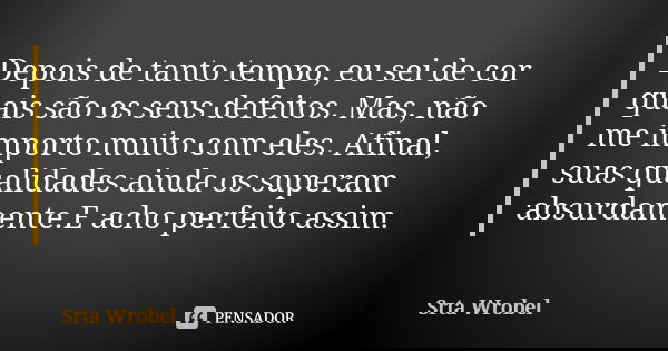 Depois de tanto tempo, eu sei de cor quais são os seus defeitos. Mas, não me importo muito com eles. Afinal, suas qualidades ainda os superam absurdamente.E ach... Frase de Srta Wrobel.