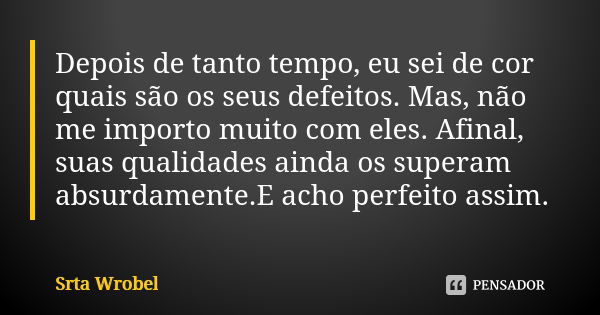 Depois de tanto tempo, eu sei de cor quais são os seus defeitos. Mas, não me importo muito com eles. Afinal, suas qualidades ainda os superam absurdamente.E ach... Frase de Srta Wrobel.