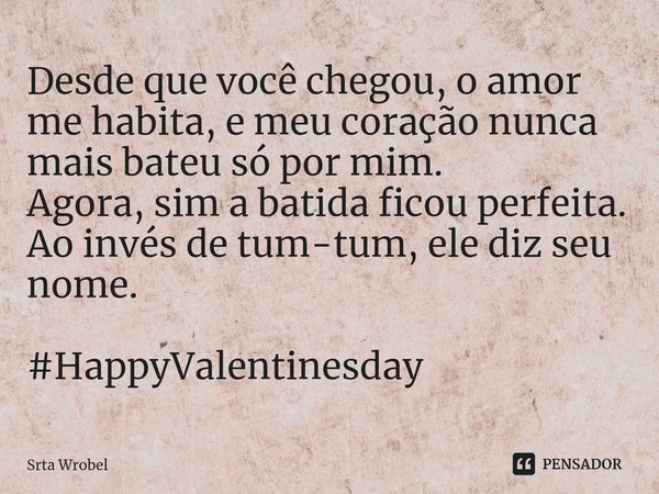 ⁠Desde que você chegou, o amor me habita, e meu coração nunca mais bateu só por mim. Agora, sim a batida ficou perfeita. Ao invés de tum-tum, ele diz seu nome. ... Frase de Srta Wrobel.