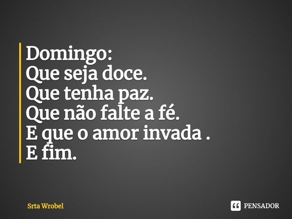 ⁠Domingo: Que seja doce. Que tenha paz. Que não falte a fé. E que o amor invada . E fim.... Frase de Srta Wrobel.