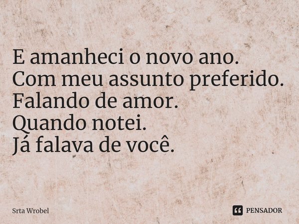 ⁠E amanheci o novo ano.
Com meu assunto preferido.
Falando de amor.
Quando notei.
Já falava de você.... Frase de Srta Wrobel.