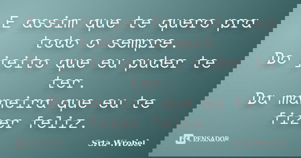 E assim que te quero pra todo o sempre. Do jeito que eu puder te ter. Da maneira que eu te fizer feliz.... Frase de Srta Wrobel.
