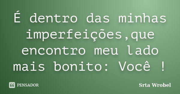 É dentro das minhas imperfeições,que encontro meu lado mais bonito: Você !... Frase de Srta Wrobel.