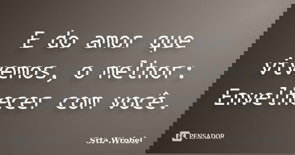 E do amor que vivemos, o melhor: Envelhecer com você.... Frase de srta wrobel.