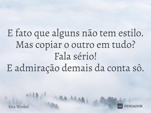 ⁠E fato que alguns não tem estilo.
Mas copiar o outro em tudo?
Fala sério!
E admiração demais da conta sô.... Frase de Srta Wrobel.