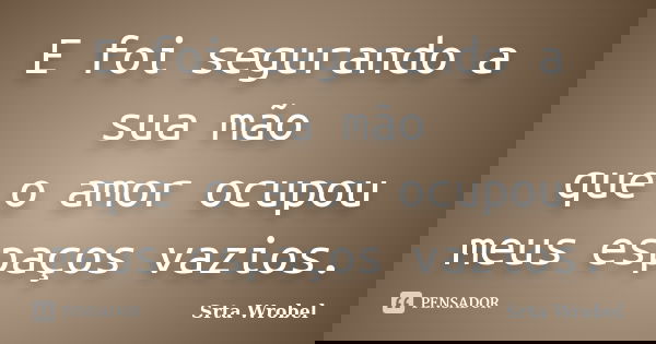 E foi segurando a sua mão que o amor ocupou meus espaços vazios.... Frase de Srta Wrobel.