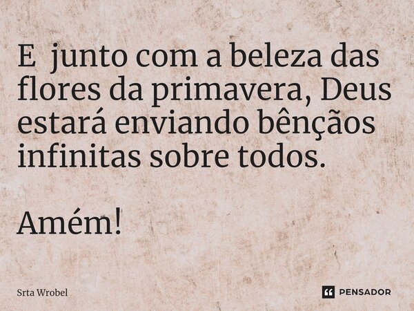 ⁠E junto com a beleza das flores da primavera, Deus estará enviando bênçãos infinitas sobre todos. Amém!... Frase de Srta Wrobel.