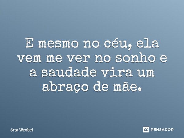 E mesmo no céu, ela vem me ver no sonho e a saudade vira um abraço de mãe.... Frase de srta wrobel.