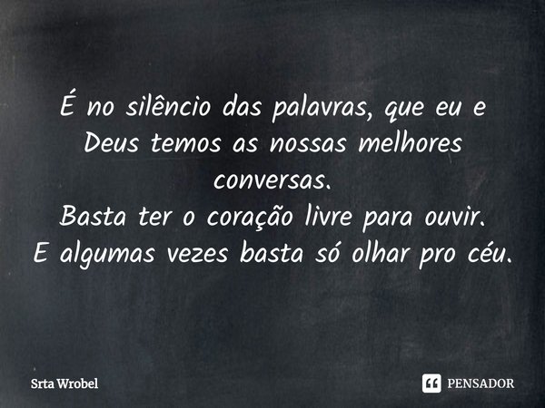 ⁠É no silêncio das palavras, que eu e Deus temos as nossas melhores conversas.
Basta ter o coração livre para ouvir.
E algumas vezes basta só olhar pro céu.... Frase de Srta Wrobel.