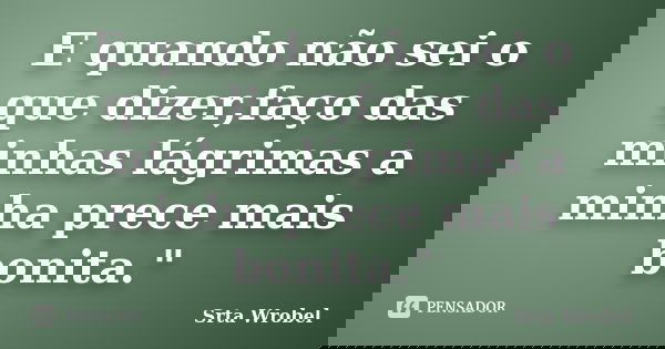 E quando não sei o que dizer,faço das minhas lágrimas a minha prece mais bonita."... Frase de Srta Wrobel.