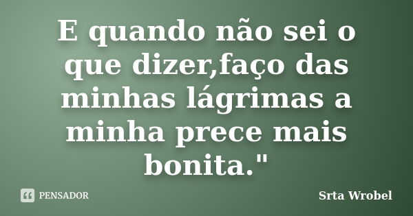 E quando não sei o que dizer,faço das minhas lágrimas a minha prece mais bonita."... Frase de Srta Wrobel.