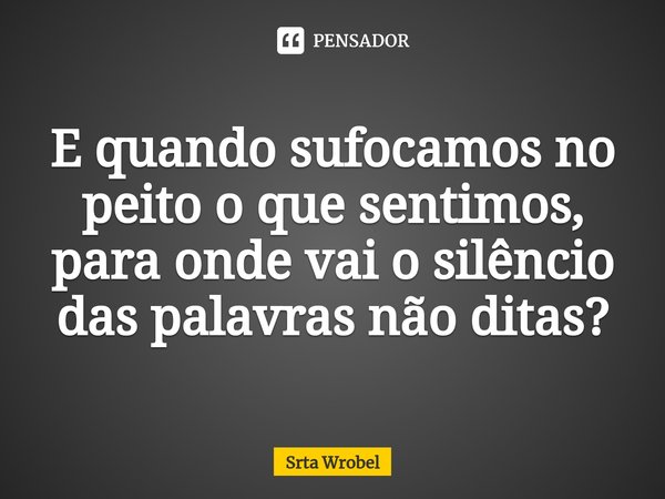 ⁠E quando sufocamos no peito o que sentimos, para onde vai o silêncio das palavras não ditas?... Frase de Srta Wrobel.