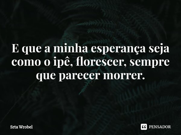 ⁠E que a minha esperança seja como o ipê, florescer, sempre que parecer morrer.... Frase de Srta Wrobel.