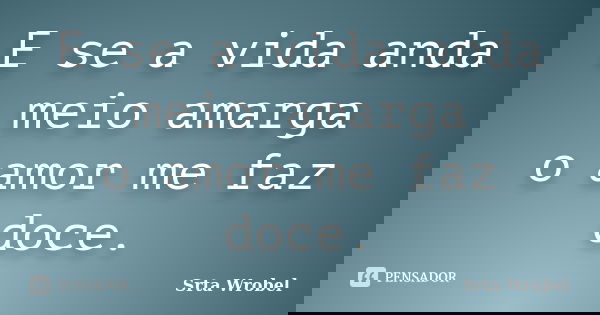 E se a vida anda meio amarga o amor me faz doce.... Frase de srta wrobel.