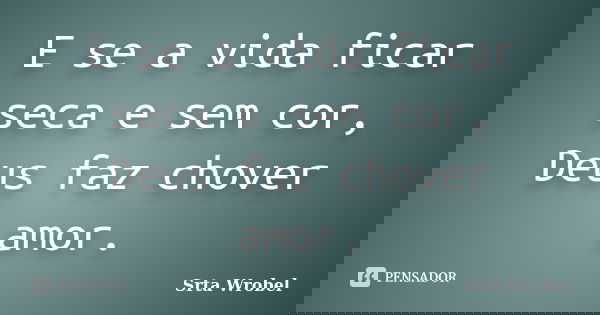 E se a vida ficar seca e sem cor, Deus faz chover amor.... Frase de srta wrobel.