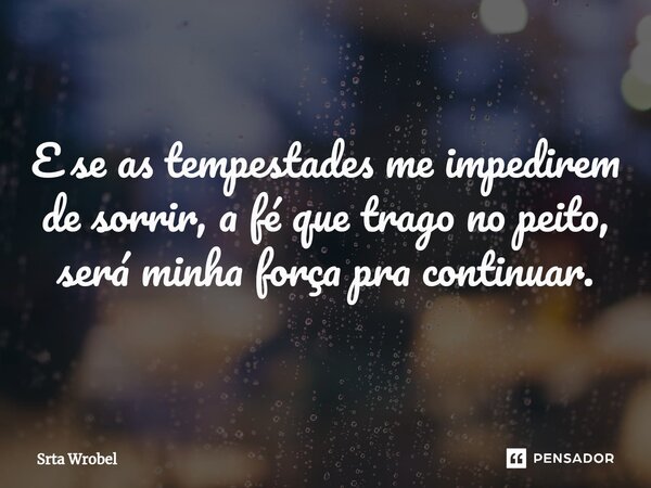 ⁠E se as tempestades me impedirem de sorrir, a fé que trago no peito, será minha força pra continuar.... Frase de Srta Wrobel.