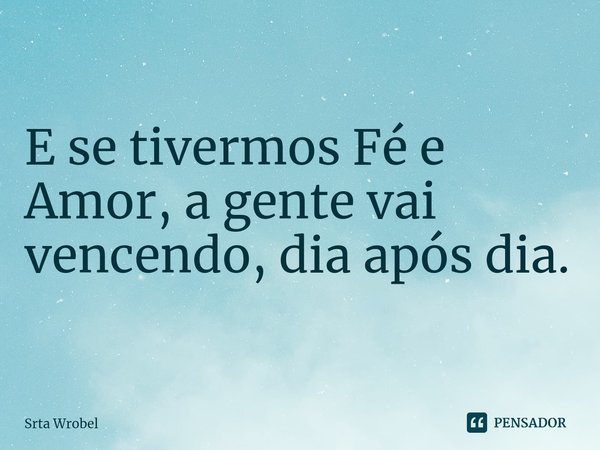 ⁠E se tivermos Fé e Amor, a gente vai vencendo, dia após dia.... Frase de Srta Wrobel.