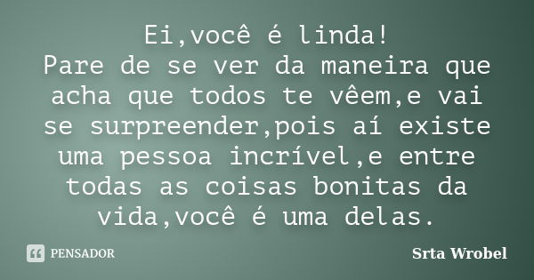 Ei,você é linda! Pare de se ver da maneira que acha que todos te vêem,e vai se surpreender,pois aí existe uma pessoa incrível,e entre todas as coisas bonitas da... Frase de Srta Wrobel.