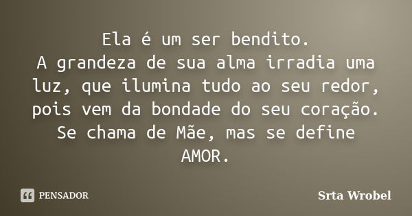 Ela é um ser bendito.
A grandeza de sua alma irradia uma luz, que ilumina tudo ao seu redor, pois vem da bondade do seu coração. Se chama de Mãe, mas se define ... Frase de Srta Wrobel.