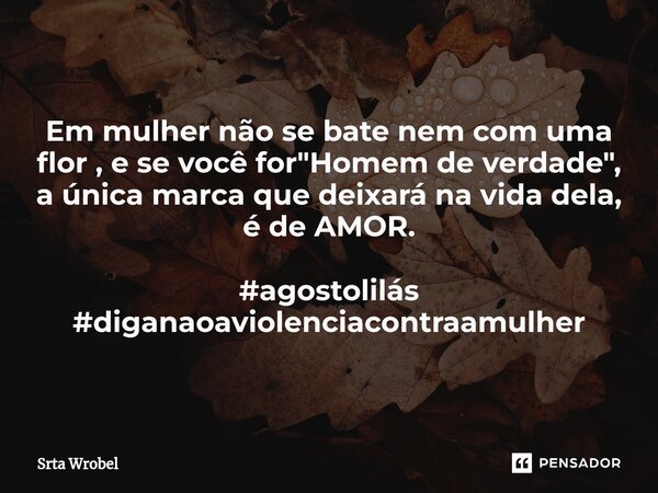⁠Em mulher não se bate nem com uma flor , e se você for "Homem de verdade", a única marca que deixará na vida dela, é de AMOR. #agostolilás #diganaoav... Frase de Srta Wrobel.