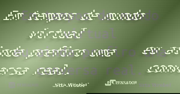 Em tempos de mundo virtual eu ainda prefiro uma conversa real.... Frase de srta wrobel.