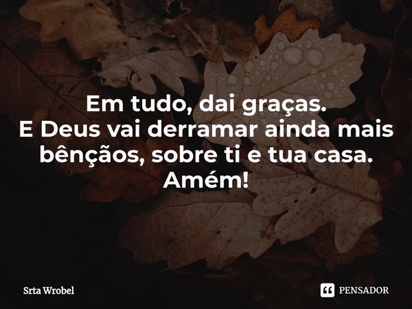 ⁠Em tudo, dai graças.
E Deus vai derramar ainda mais bênçãos, sobre ti e tua casa.
Amém!... Frase de Srta Wrobel.