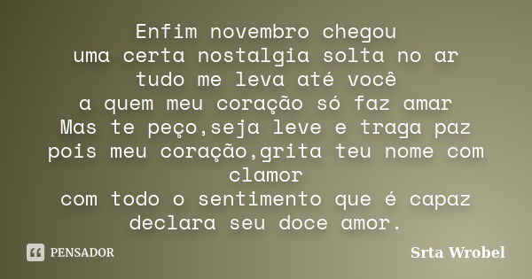 Enfim novembro chegou uma certa nostalgia solta no ar tudo me leva até você a quem meu coração só faz amar Mas te peço,seja leve e traga paz pois meu coração,gr... Frase de Srta Wrobel.