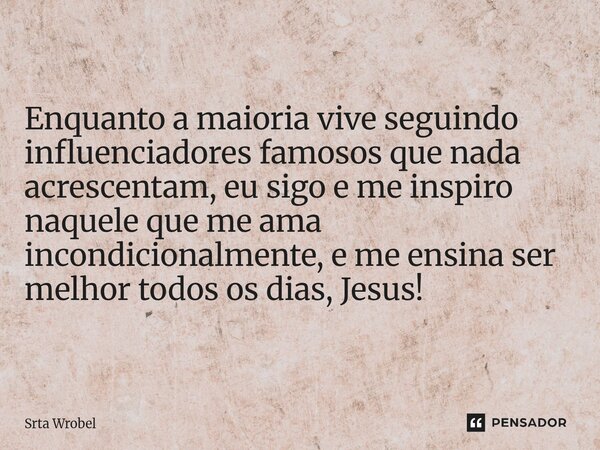 ⁠Enquanto a maioria vive seguindo influenciadores famosos que nada acrescentam, eu sigo e me inspiro naquele que me ama incondicionalmente, e me ensina ser melh... Frase de Srta Wrobel.