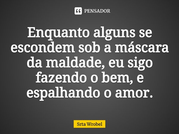 ⁠Enquanto alguns se escondem sob a máscara da maldade, eu sigo fazendo o bem, e espalhando o amor.... Frase de Srta Wrobel.