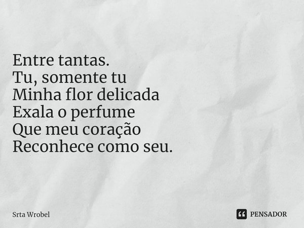 ⁠Entre tantas.
Tu, somente tu
Minha flor delicada
Exala o perfume
Que meu coração
Reconhece como seu.... Frase de Srta Wrobel.