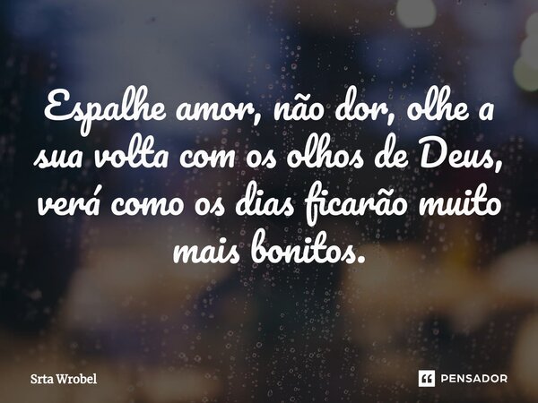 ⁠Espalhe amor, não dor, olhe a sua volta com os olhos de Deus, verá como os dias ficarão muito mais bonitos.... Frase de Srta Wrobel.