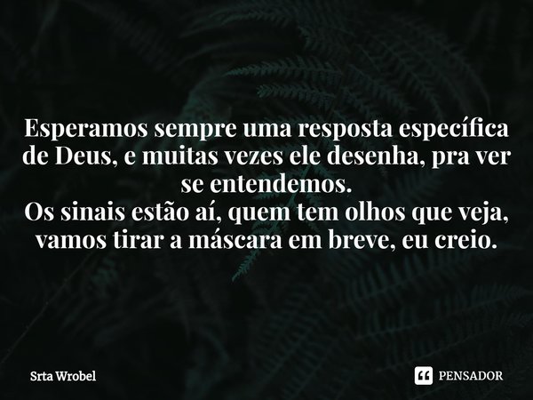 ⁠Esperamos sempre uma resposta específica de Deus, e muitas vezes ele desenha, pra ver se entendemos.
Os sinais estão aí, quem tem olhos que veja, vamos tirar a... Frase de Srta Wrobel.