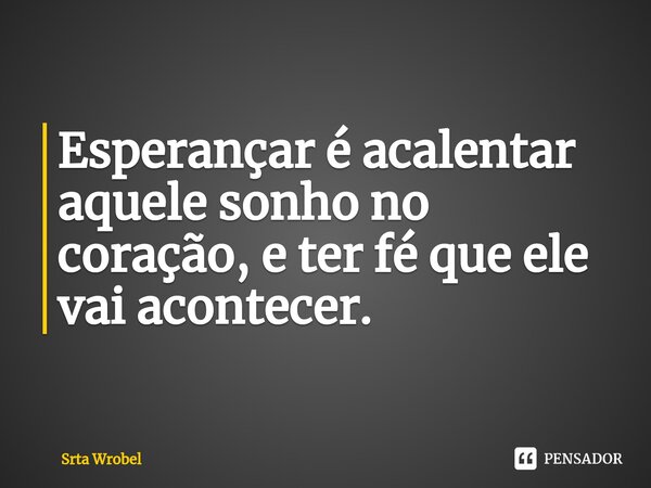 ⁠Esperançar é acalentar aquele sonho no coração, e ter fé que ele vai acontecer.... Frase de Srta Wrobel.