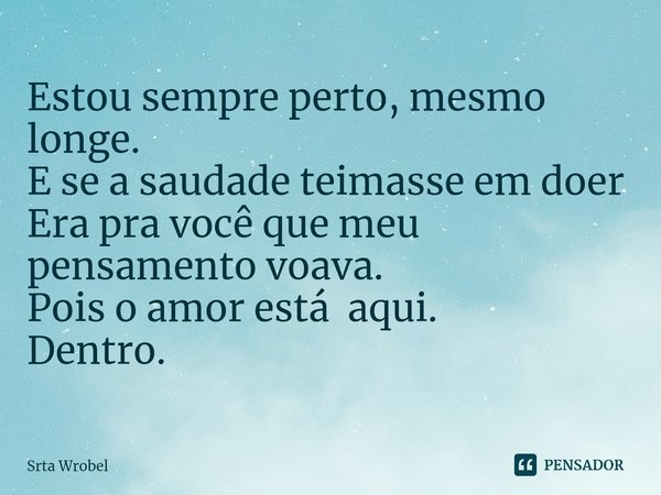 ⁠Estou sempre perto, mesmo longe.
E se a saudade teimasse em doer
Era pra você que meu pensamento voava.
Pois o amor está aqui.
Dentro.... Frase de Srta Wrobel.