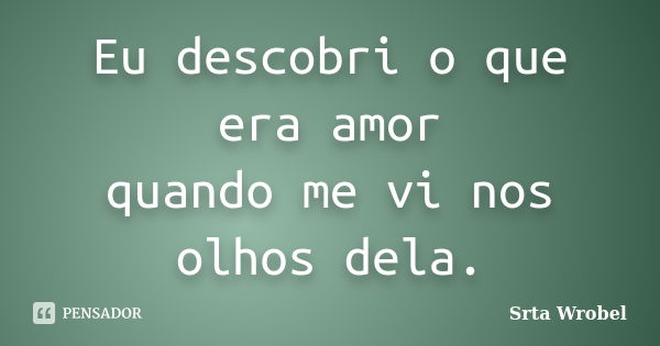 Eu Descobri O Que Era Amor Quando Me Vi Srta Wrobel Pensador 