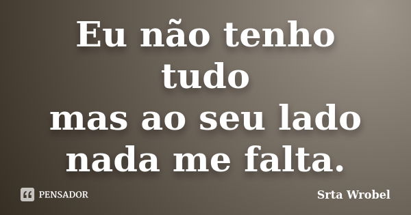 Eu não tenho tudo mas ao seu lado nada me falta.... Frase de Srta Wrobel.