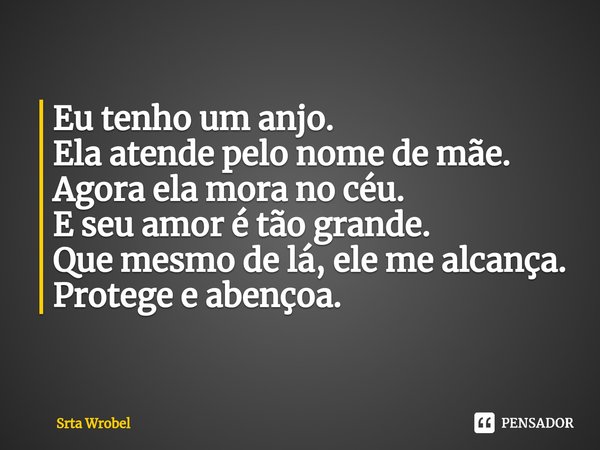 ⁠Eu tenho um anjo.
Ela atende pelo nome de mãe.
Agora ela mora no céu.
E seu amor é tão grande.
Que mesmo de lá, ele me alcança.
Protege e abençoa.... Frase de Srta Wrobel.