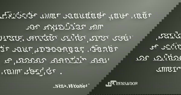Existe uma saudade que não se explica em palavras,então olho pro céu e sinto sua presença,fecho os olhos e posso sentir seu amor num beijo .... Frase de srta wrobel.