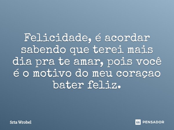 ⁠Felicidade, é acordar sabendo que terei mais dia pra te amar, pois você é o motivo do meu coraçao bater feliz.... Frase de Srta Wrobel.