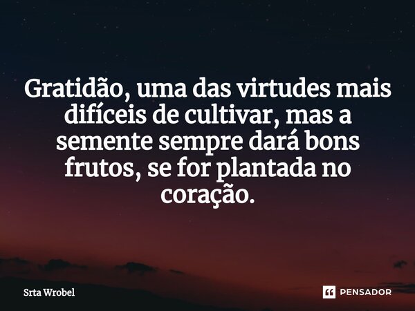 ⁠Gratidão, uma das virtudes mais difíceis de cultivar, mas a semente sempre dará bons frutos, se for plantada no coração.... Frase de Srta Wrobel.