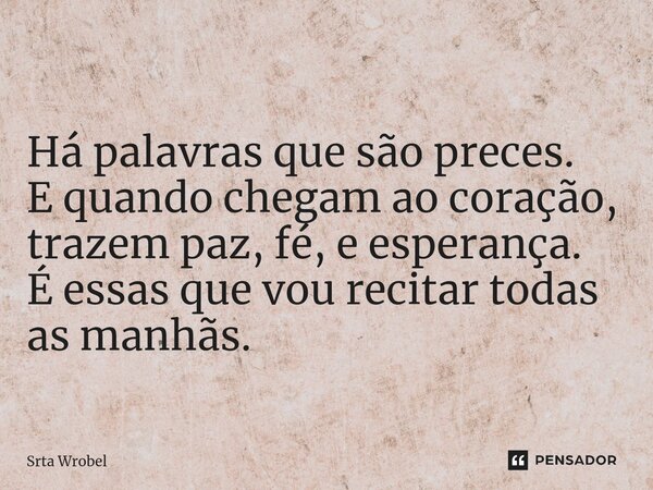 ⁠Há palavras que são preces. E quando chegam ao coração, trazem paz, fé, e esperança. É essas que vou recitar todas as manhãs.... Frase de Srta Wrobel.